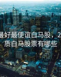 2020年最好最便谊白马股，2020年优质白马股票有哪些