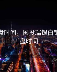 期货开盘时间，国投瑞银白银期货开盘时间