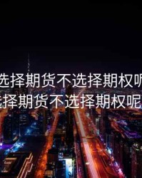 为什么选择期货不选择期权呢，为什么选择期货不选择期权呢知乎