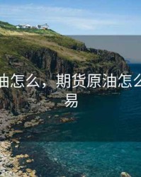 期货原油怎么，期货原油怎么买卖交易