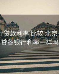 房贷 银行贷款利率 比较 北京，北京房贷各银行利率一样吗