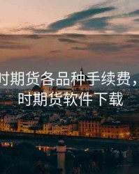 国海良时期货各品种手续费，国海良时期货软件下载