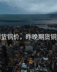 期货铜价，昨晚期货铜价