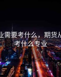 期货从业需要考什么，期货从业需要考什么专业
