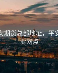 北京平安期货总部地址，平安期货营业网点