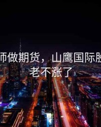 山鹰老师做期货，山鹰国际股票为啥老不涨了