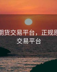 小原油期货交易平台，正规原油期货交易平台