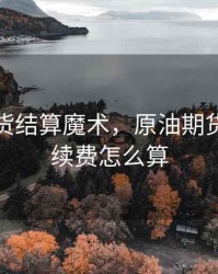 原油期货结算魔术，原油期货交易手续费怎么算