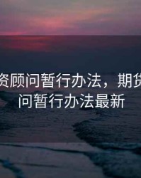 期货投资顾问暂行办法，期货投资顾问暂行办法最新