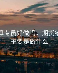 期货结算专员好做吗，期货结算专员主要是做什么
