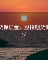 股指期货保证金，股指期货保证金多少