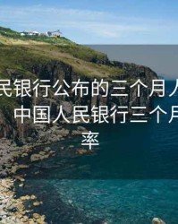 中国人民银行公布的三个月人民币存款利率，中国人民银行三个月定期利率