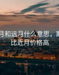 期货近月和远月什么意思，期货远月比近月价格高