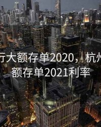 杭州银行大额存单2020，杭州银行大额存单2021利率