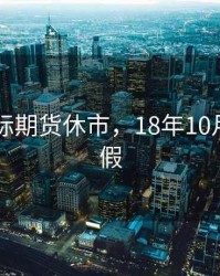 2018国际期货休市，18年10月期货休假