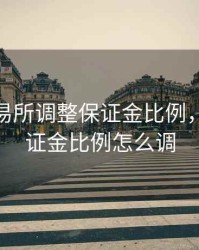 期货交易所调整保证金比例，期货保证金比例怎么调