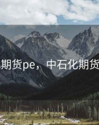 石化期货pe，中石化期货交易