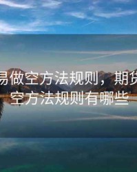 期货交易做空方法规则，期货交易做空方法规则有哪些