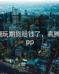 衡水高腾玩期货赔钱了，高腾交易所app