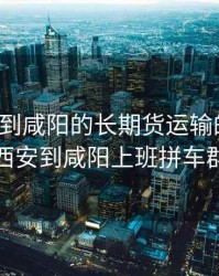 有西安到咸阳的长期货运输的没有，西安到咸阳上班拼车群