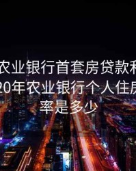 2020年农业银行首套房贷款利率是多少，2020年农业银行个人住房贷款利率是多少