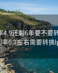 房贷利率4.9还剩6年要不要转lpr，房贷利率6.7左右需要转换lpr吗