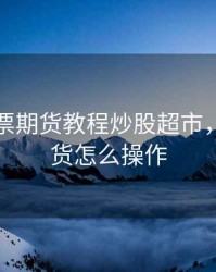 顶级股票期货教程炒股超市，股票期货怎么操作