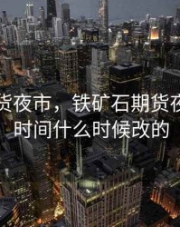 铁矿期货夜市，铁矿石期货夜盘交易时间什么时候改的