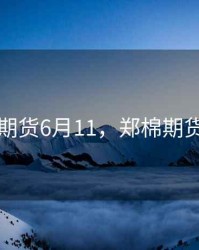 郑棉期货6月11，郑棉期货时间