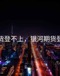 银河期货登不上，银河期货登录超时