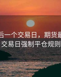期货最后一个交易日，期货最后一个交易日强制平仓规则
