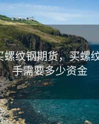 50万能买螺纹钢期货，买螺纹钢期货1手需要多少资金