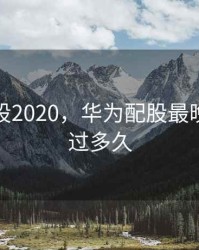 华为配股2020，华为配股最晚不能超过多久