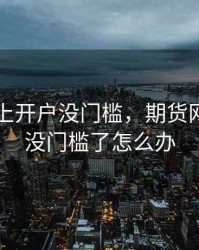 期货网上开户没门槛，期货网上开户没门槛了怎么办