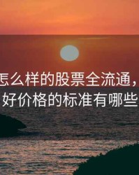 港股选怎么样的股票全流通，选港股好价格的标准有哪些