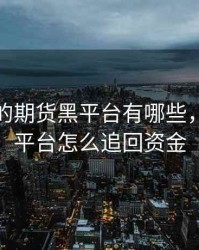 被打掉的期货黑平台有哪些，期货黑平台怎么追回资金