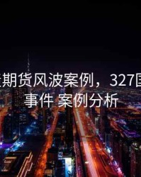 327国债期货风波案例，327国债期货事件 案例分析