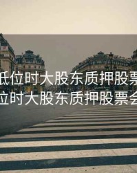 股价在低位时大股东质押股票，股价在低位时大股东质押股票会涨吗