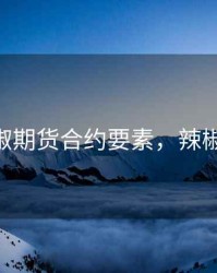 干辣椒期货合约要素，辣椒 期货