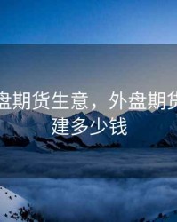 想做外盘期货生意，外盘期货平台搭建多少钱