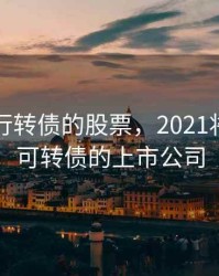 即将发行转债的股票，2021将要发行可转债的上市公司