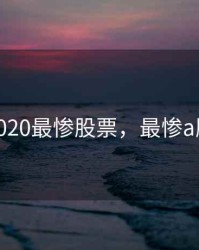 2020最惨股票，最惨a股