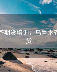 乌鲁木齐期货培训，乌鲁木齐中信期货