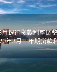 2020年3月银行贷款利率调整一览表，2020年3月一年期贷款利率