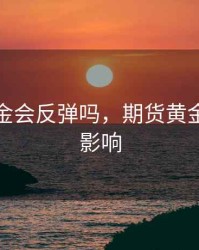 期货黄金会反弹吗，期货黄金受什么影响
