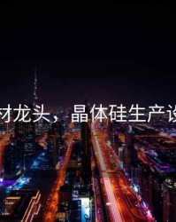 晶硅耗材龙头，晶体硅生产设备龙头