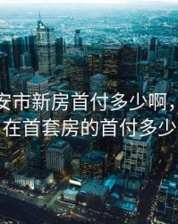 现在淮安市新房首付多少啊，淮安现在首套房的首付多少