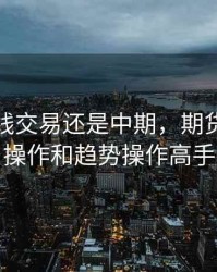 期货短线交易还是中期，期货中短线操作和趋势操作高手