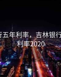 吉林银行五年利率，吉林银行5年定存利率2020