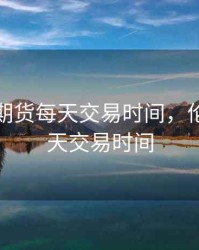 伦敦金期货每天交易时间，伦敦金一天交易时间